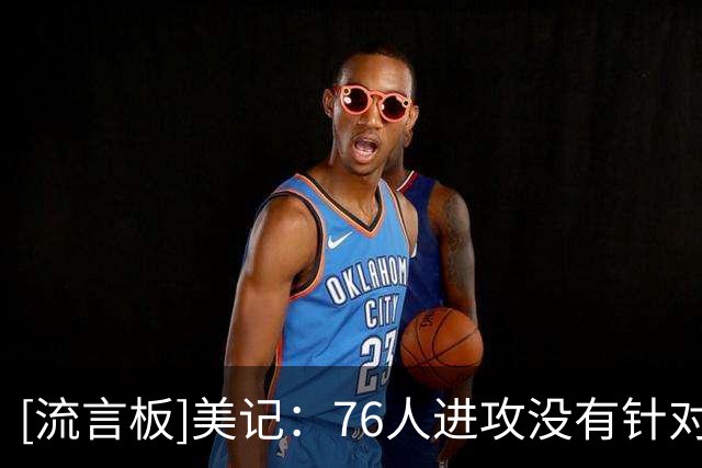 [流言板]美记：76人进攻没有针对正确对位，整体仍在经历磨合阵痛